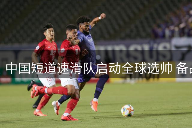 中国短道速滑队启动全球选帅 备战2028阿尔卑斯冬奥